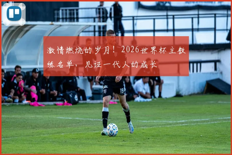 激情燃烧的岁月!2026世界杯主教练名单,见证一代人的成长
