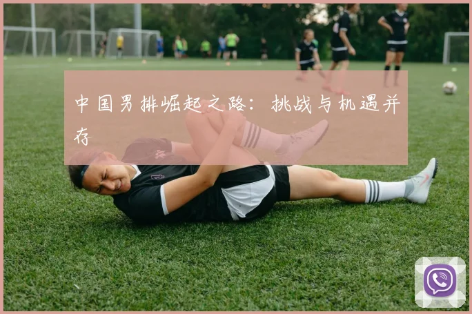 中国男排崛起之路:挑战与机遇并存