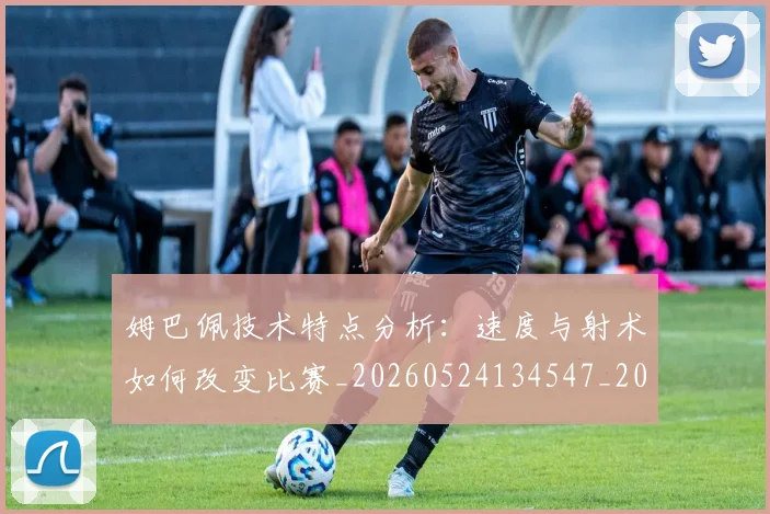 姆巴佩技术特点分析：速度与射术如何改变比赛_20260524134547_20260609132802