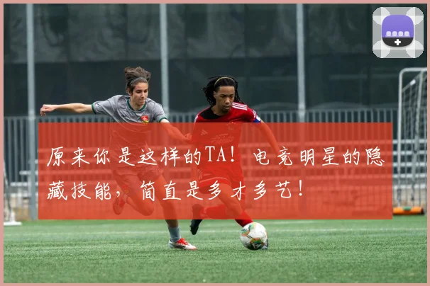 原来你是这样的TA！电竞明星的隐藏技能，简直是多才多艺！