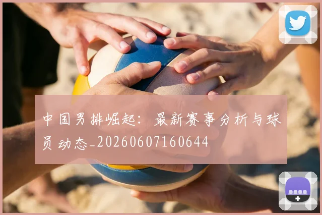 中国男排崛起:最新赛事分析与球员动态_20260607160644