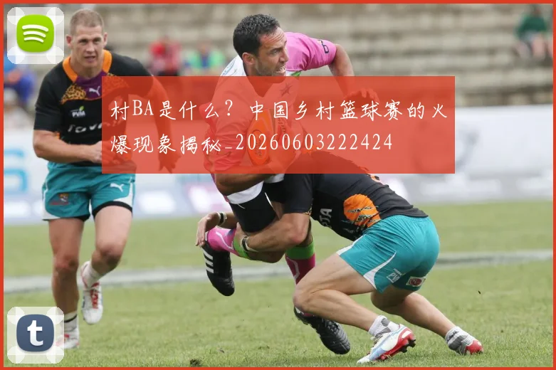 村BA是什么？中国乡村篮球赛的火爆现象揭秘_20260603222424