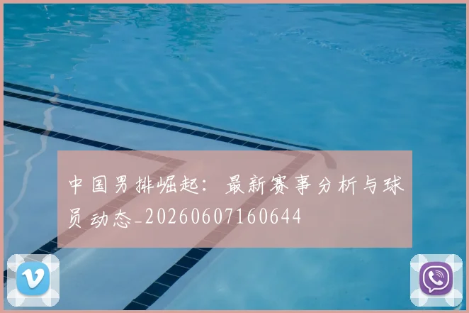中国男排崛起：最新赛事分析与球员动态_20260607160644