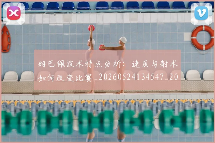 姆巴佩技术特点分析：速度与射术如何改变比赛_20260524134547_20260609132802