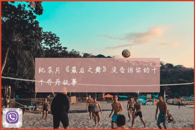 纪录片《最后之舞》没告诉你的十个乔丹故事