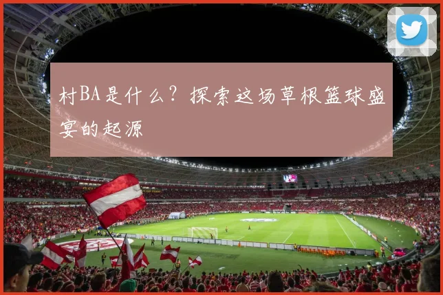 村BA是什么？探索这场草根篮球盛宴的起源