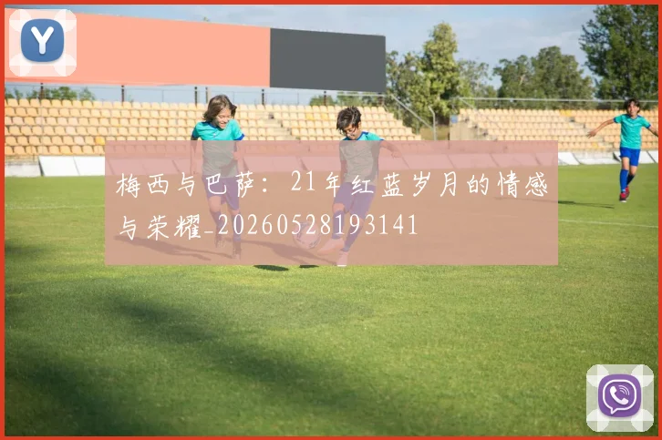 梅西与巴萨：21年红蓝岁月的情感与荣耀_20260528193141