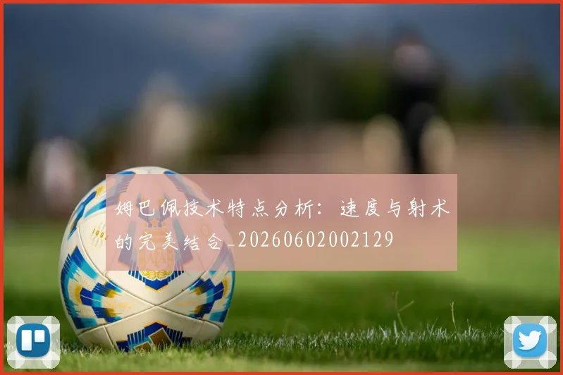 姆巴佩技术特点分析：速度与射术的完美结合_20260602002129
