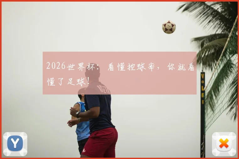 2026世界杯：看懂控球率，你就看懂了足球！