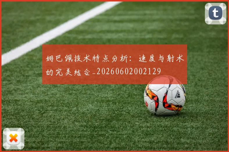 姆巴佩技术特点分析：速度与射术的完美结合_20260602002129