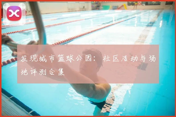 发现城市篮球公园：社区活动与场地评测合集