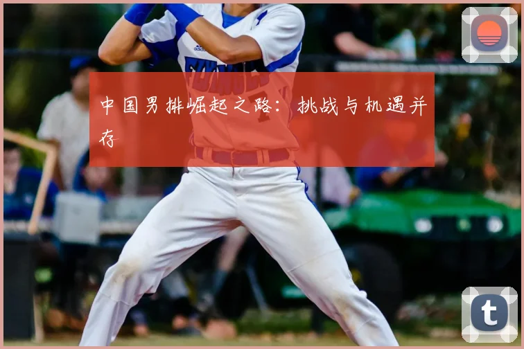中国男排崛起之路：挑战与机遇并存