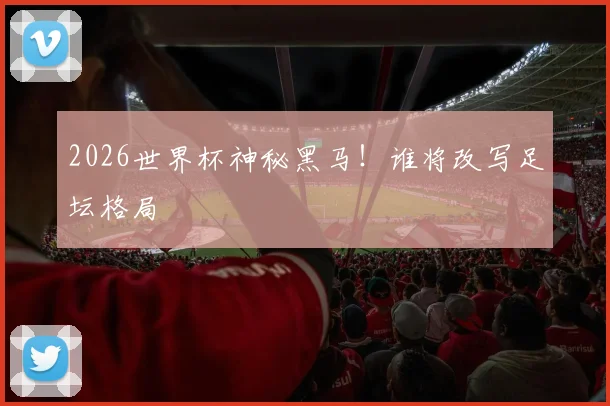 2026世界杯神秘黑马！谁将改写足坛格局