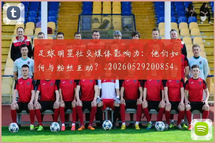 足球明星社交媒体影响力：他们如何与粉丝互动？_20260529200854_20260610170348