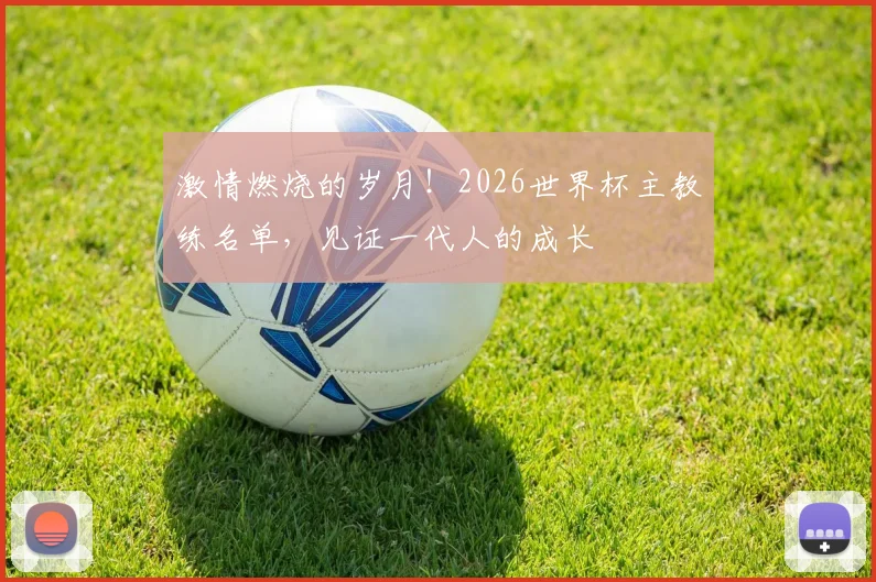 激情燃烧的岁月！2026世界杯主教练名单，见证一代人的成长