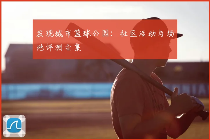发现城市篮球公园：社区活动与场地评测合集