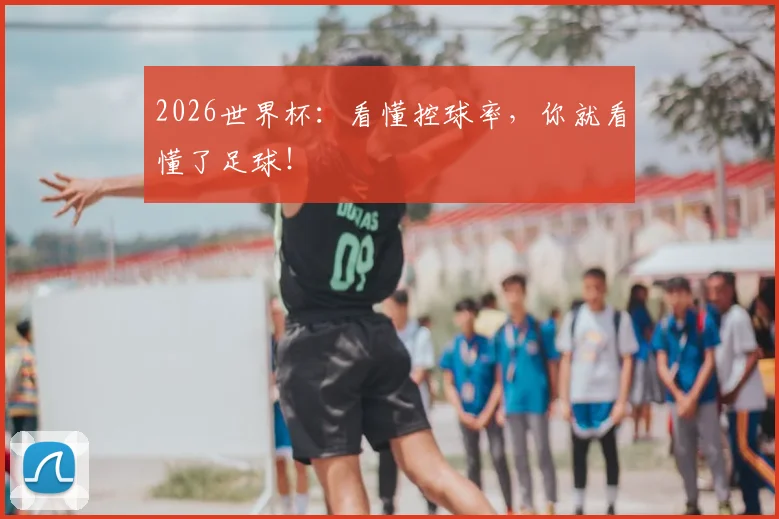 2026世界杯：看懂控球率，你就看懂了足球！