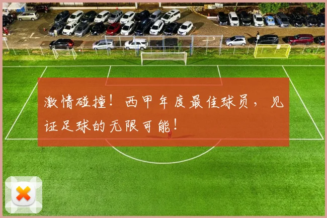 激情碰撞！西甲年度最佳球员，见证足球的无限可能！